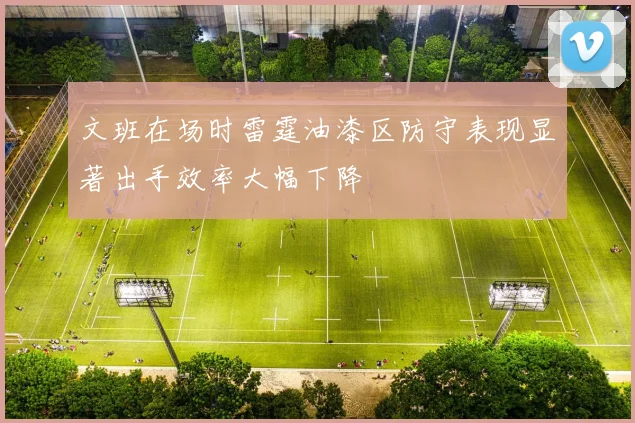 文班在场时雷霆油漆区防守表现显著出手效率大幅下降