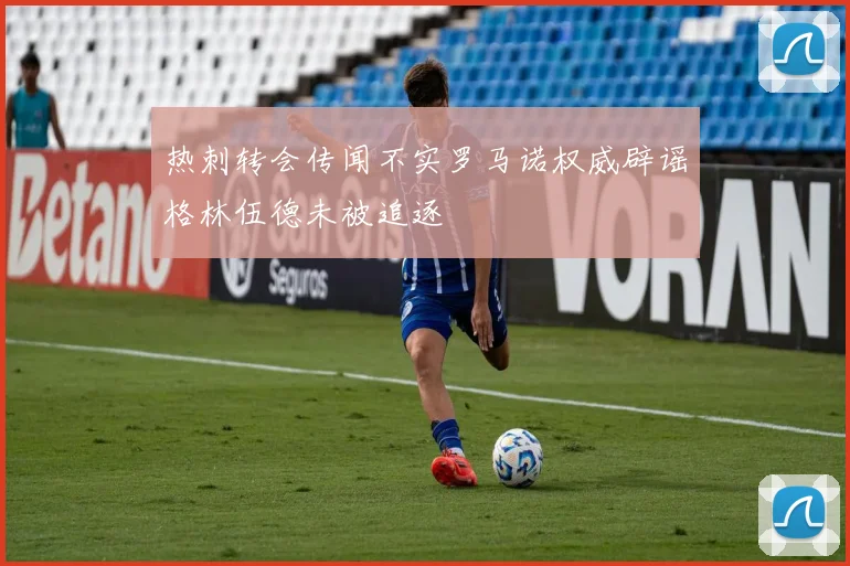 热刺转会传闻不实罗马诺权威辟谣格林伍德未被追逐
