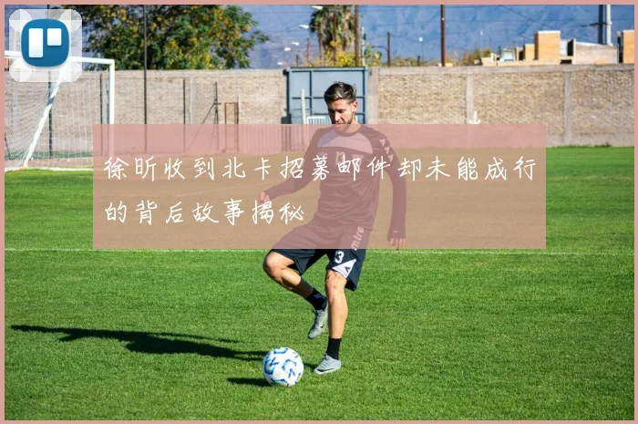 徐昕收到北卡招募邮件却未能成行的背后故事揭秘
