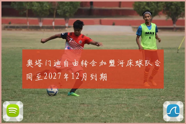 奥塔门迪自由转会加盟河床球队合同至2027年12月到期