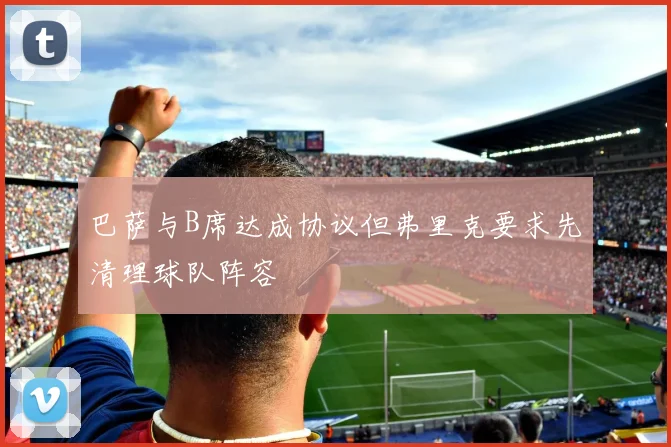巴萨与B席达成协议但弗里克要求先清理球队阵容