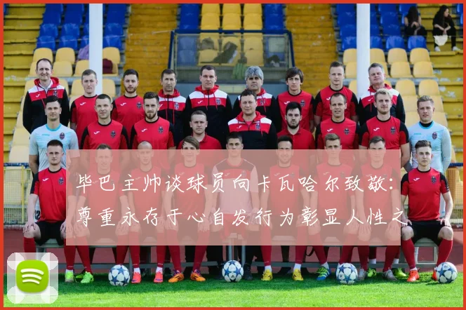 毕巴主帅谈球员向卡瓦哈尔致敬：尊重永存于心自发行为彰显人性之美