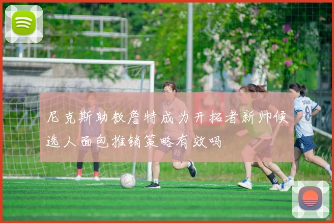 尼克斯助教詹特成为开拓者新帅候选人面包推销策略有效吗