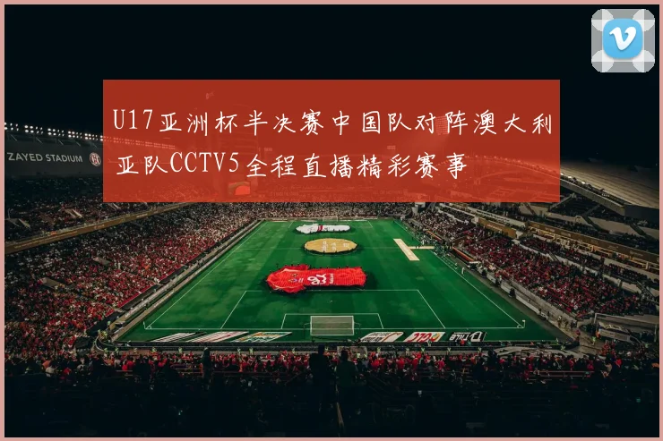 U17亚洲杯半决赛中国队对阵澳大利亚队CCTV5全程直播精彩赛事