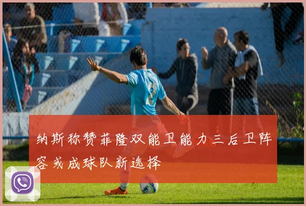 纳斯称赞菲隆双能卫能力三后卫阵容或成球队新选择