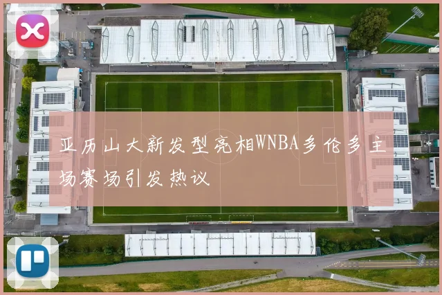 亚历山大新发型亮相WNBA多伦多主场赛场引发热议