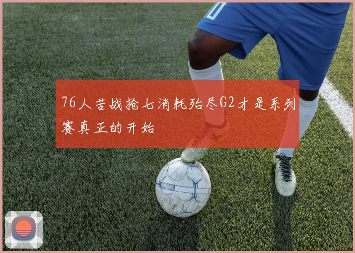 76人苦战抢七消耗殆尽G2才是系列赛真正的开始